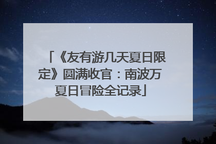《友有游几天夏日限定》圆满收官：南波万夏日冒险全记录