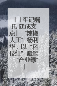 「牢记嘱托 建成支点」“辣椒大王”杨利华：以“科技红”赋能“产业绿”