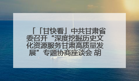 「甘快看」中共甘肃省委召开“深度挖掘历史文化资源服务甘肃高质量发展”专题协商座谈会 胡昌升主持并讲话