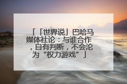 「世界说」巴哈马媒体社论：与谁合作，自有判断，不会沦为“权力游戏”