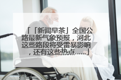 「新闻早茶」全国公路最新气象预报，河北这些路段将受雷暴影响，还有这些热点……