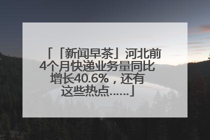 「新闻早茶」河北前4个月快递业务量同比增长40.6%，还有这些热点……