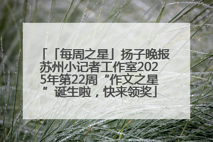 「每周之星」扬子晚报苏州小记者工作室2025年第22周“作文之星”诞生啦，快来领奖