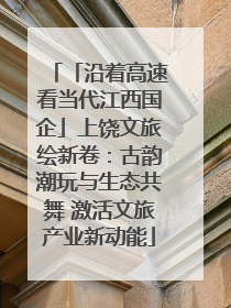 「沿着高速看当代江西国企」上饶文旅绘新卷：古韵潮玩与生态共舞 激活文旅产业新动能