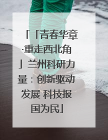 「青春华章·重走西北角」兰州科研力量：创新驱动发展 科技报国为民