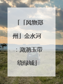 「风物郑州」金水河：潋滟玉带绕绿城