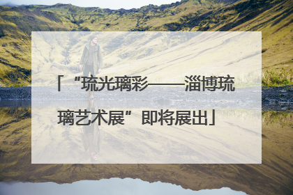 “琉光璃彩——淄博琉璃艺术展”即将展出