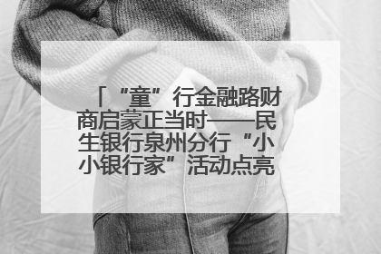 “童”行金融路财商启蒙正当时——民生银行泉州分行“小小银行家”活动点亮少年金融第一课