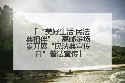 “美好生活·民法典相伴”，高邮多场景开展“民法典宣传月”普法宣传