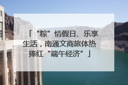 “粽”情假日、乐享生活，南通文商旅体热捧红“端午经济”