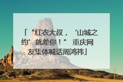 “红衣大叔，‘山城之约’就差你！” 重庆网友集体喊话周鸿祎