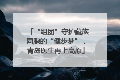 “组团”守护藏族同胞的“健步梦”，青岛医生再上高原