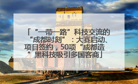 “一带一路”科技交流的“成都时刻”：大赛启动、项目签约，50项“成都造”黑科技吸引多国客商