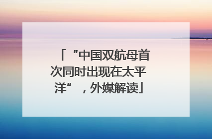 “中国双航母首次同时出现在太平洋”，外媒解读