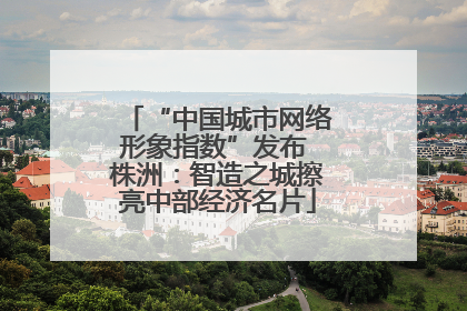 “中国城市网络形象指数”发布 株洲：智造之城擦亮中部经济名片
