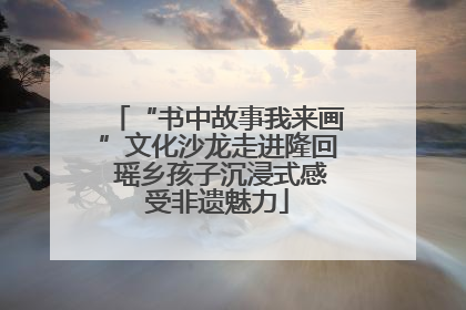 “书中故事我来画”文化沙龙走进隆回 瑶乡孩子沉浸式感受非遗魅力
