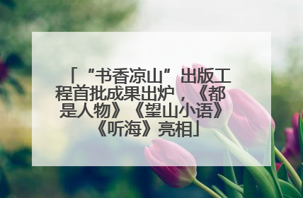 “书香凉山”出版工程首批成果出炉，《都是人物》《望山小语》《听海》亮相