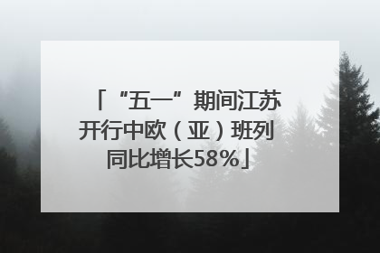 “五一”期间江苏开行中欧（亚）班列同比增长58％
