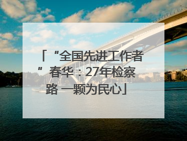 “全国先进工作者”春华：27年检察路 一颗为民心