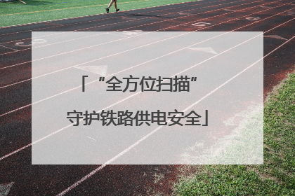 “全方位扫描” 守护铁路供电安全