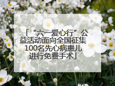 “六一爱心行”公益活动面向全国征集100名先心病患儿进行免费手术