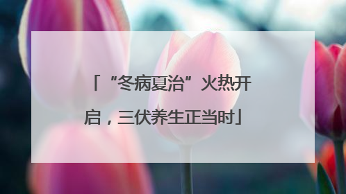 “冬病夏治”火热开启，三伏养生正当时