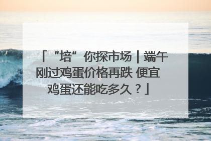 “培”你探市场｜端午刚过鸡蛋价格再跌 便宜鸡蛋还能吃多久？