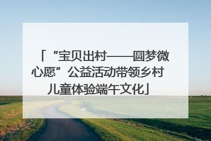 “宝贝出村——圆梦微心愿”公益活动带领乡村儿童体验端午文化