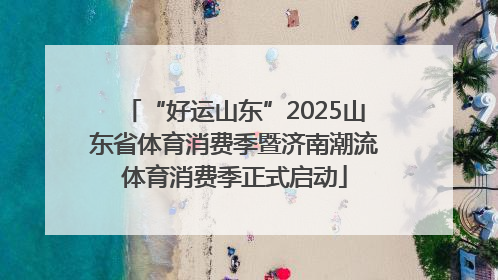 “好运山东”2025山东省体育消费季暨济南潮流体育消费季正式启动