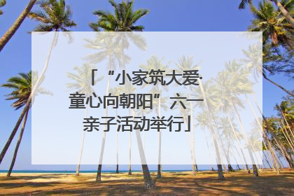 “小家筑大爱·童心向朝阳”六一亲子活动举行