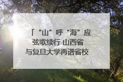“山”呼“海”应 弦歌续行 山西省与复旦大学再谱省校合作新篇章