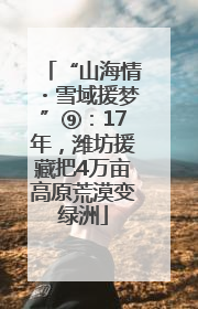 “山海情・雪域援梦”⑨：17年，潍坊援藏把4万亩高原荒漠变绿洲