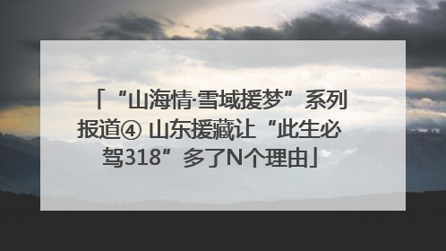 “山海情·雪域援梦”系列报道④ 山东援藏让“此生必驾318”多了N个理由