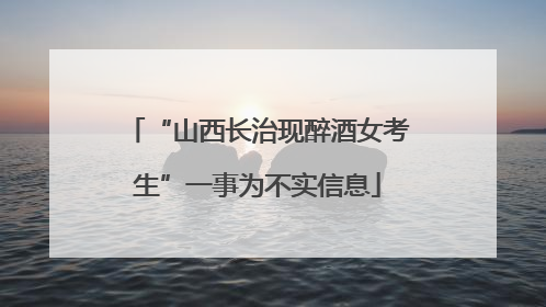 “山西长治现醉酒女考生”一事为不实信息