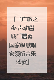“广旅之夜·声动邕城”启幕 国家级歌唱家领衔音乐盛宴