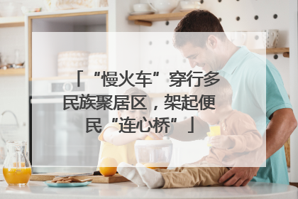“慢火车”穿行多民族聚居区，架起便民“连心桥”