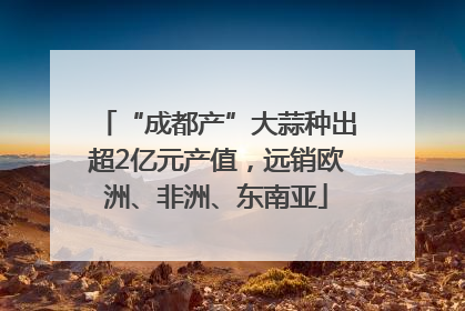 “成都产”大蒜种出超2亿元产值，远销欧洲、非洲、东南亚