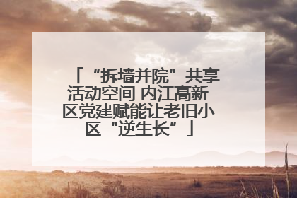 “拆墙并院”共享活动空间 内江高新区党建赋能让老旧小区“逆生长”