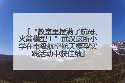 “教室里摆满了航母、火箭模型！”武汉这所小学在市级航空航天模型实践活动中获佳绩