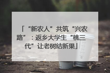 “新农人”共筑“兴农路”：返乡大学生“桃三代”让老树结新果