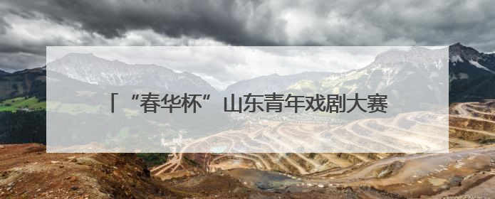 “春华杯”山东青年戏剧大赛决赛将于6月12日火热开赛