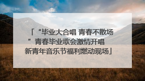 “毕业大合唱 青春不散场”青春毕业歌会激情开唱  新青年音乐节福利燃动现场