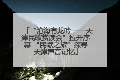 “沧海有龙吟——天津民歌赏读会”拉开序幕 “民歌之旅”探寻天津声音记忆