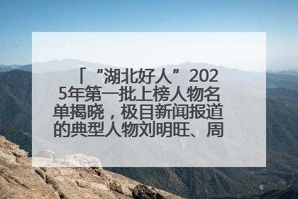 “湖北好人”2025年第一批上榜人物名单揭晓，极目新闻报道的典型人物刘明旺、周亮亮榜上有名