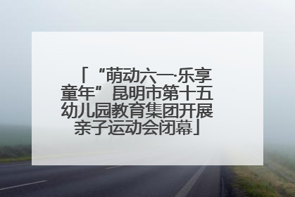 “萌动六一·乐享童年”昆明市第十五幼儿园教育集团开展亲子运动会闭幕