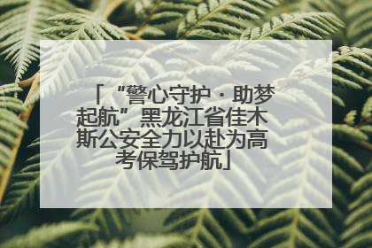 “警心守护・助梦起航”黑龙江省佳木斯公安全力以赴为高考保驾护航