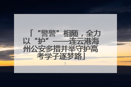 “警警”相随，全力以“护”——连云港海州公安多措并举守护高考学子逐梦路