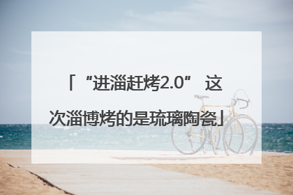 “进淄赶烤2.0” 这次淄博烤的是琉璃陶瓷