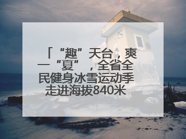 “趣”天台，爽一“夏”，全省全民健身冰雪运动季走进海拔840米的天台山