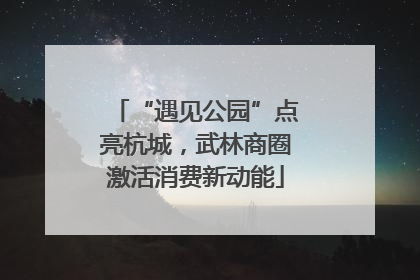 “遇见公园”点亮杭城，武林商圈激活消费新动能